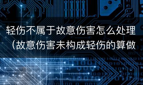 轻伤不属于故意伤害怎么处理（故意伤害未构成轻伤的算做故意伤害嘛）