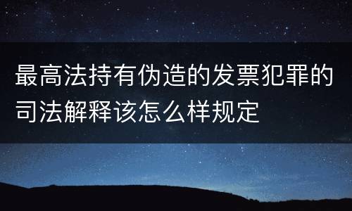 最高法持有伪造的发票犯罪的司法解释该怎么样规定