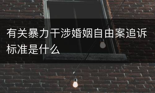 有关暴力干涉婚姻自由案追诉标准是什么