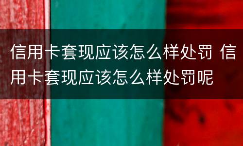 信用卡套现应该怎么样处罚 信用卡套现应该怎么样处罚呢