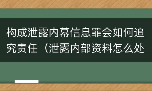 构成泄露内幕信息罪会如何追究责任（泄露内部资料怎么处罚）