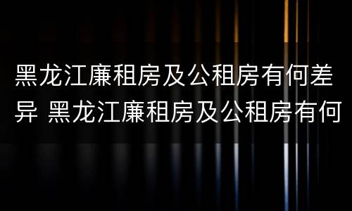 黑龙江廉租房及公租房有何差异 黑龙江廉租房及公租房有何差异吗