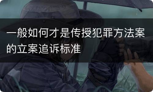 一般如何才是传授犯罪方法案的立案追诉标准