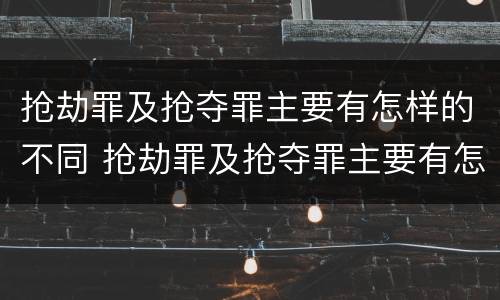 抢劫罪及抢夺罪主要有怎样的不同 抢劫罪及抢夺罪主要有怎样的不同行为