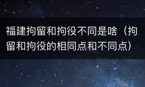 福建拘留和拘役不同是啥（拘留和拘役的相同点和不同点）
