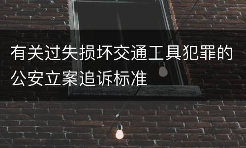 有关过失损坏交通工具犯罪的公安立案追诉标准