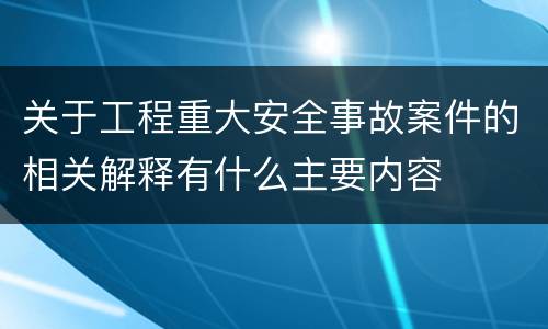 关于工程重大安全事故案件的相关解释有什么主要内容