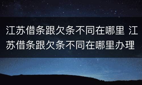 江苏借条跟欠条不同在哪里 江苏借条跟欠条不同在哪里办理