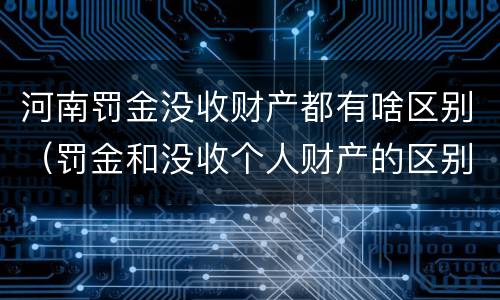 河南罚金没收财产都有啥区别（罚金和没收个人财产的区别）