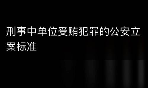刑事中单位受贿犯罪的公安立案标准