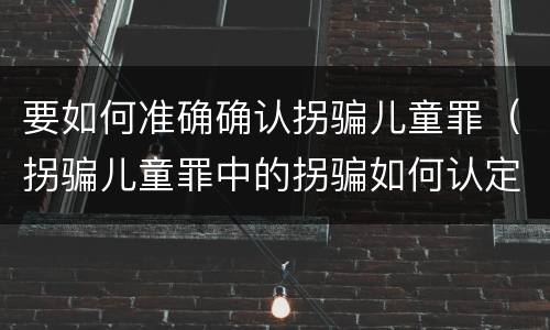 要如何准确确认拐骗儿童罪（拐骗儿童罪中的拐骗如何认定）