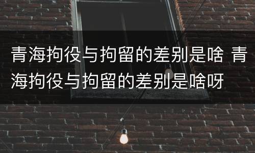 青海拘役与拘留的差别是啥 青海拘役与拘留的差别是啥呀