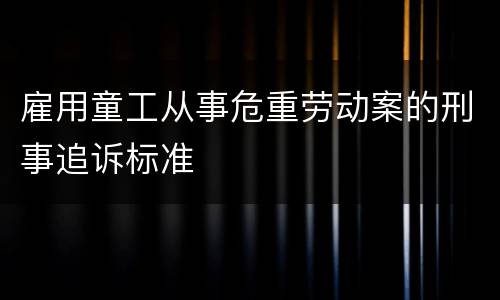 雇用童工从事危重劳动案的刑事追诉标准
