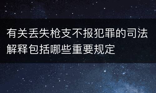 有关丢失枪支不报犯罪的司法解释包括哪些重要规定