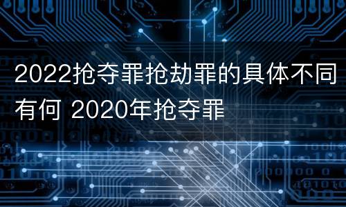2022抢夺罪抢劫罪的具体不同有何 2020年抢夺罪