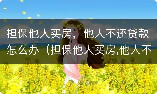 担保他人买房，他人不还贷款怎么办（担保他人买房,他人不还贷款怎么办理）