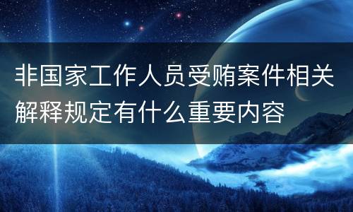 非国家工作人员受贿案件相关解释规定有什么重要内容