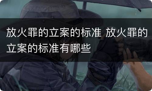 放火罪的立案的标准 放火罪的立案的标准有哪些
