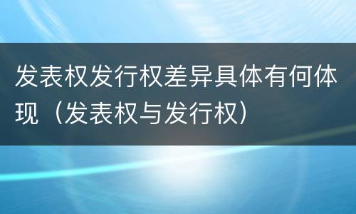 发表权发行权差异具体有何体现（发表权与发行权）
