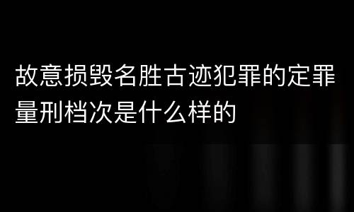 故意损毁名胜古迹犯罪的定罪量刑档次是什么样的