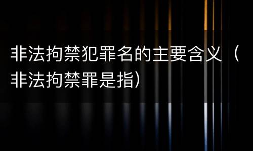 非法拘禁犯罪名的主要含义（非法拘禁罪是指）