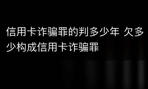 信用卡诈骗罪的判多少年 欠多少构成信用卡诈骗罪
