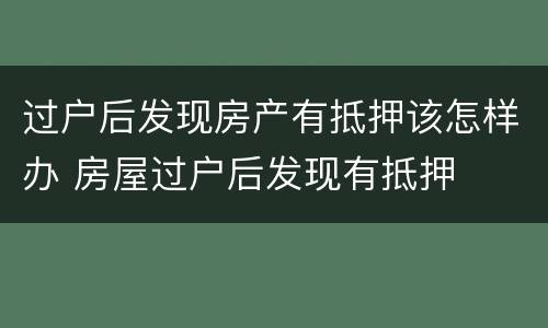 过户后发现房产有抵押该怎样办 房屋过户后发现有抵押