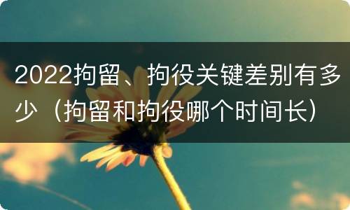 2022拘留、拘役关键差别有多少（拘留和拘役哪个时间长）