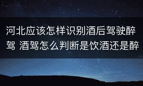 河北应该怎样识别酒后驾驶醉驾 酒驾怎么判断是饮酒还是醉酒