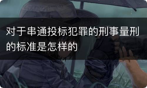对于串通投标犯罪的刑事量刑的标准是怎样的