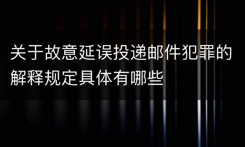 关于故意延误投递邮件犯罪的解释规定具体有哪些