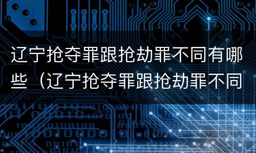 辽宁抢夺罪跟抢劫罪不同有哪些（辽宁抢夺罪跟抢劫罪不同有哪些区别）