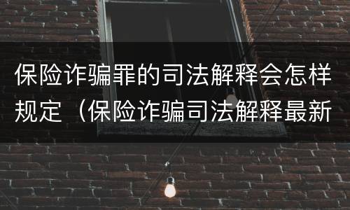 保险诈骗罪的司法解释会怎样规定（保险诈骗司法解释最新）