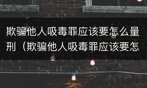 欺骗他人吸毒罪应该要怎么量刑（欺骗他人吸毒罪应该要怎么量刑呢）