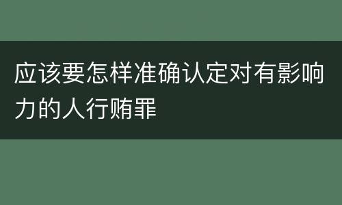 应该要怎样准确认定对有影响力的人行贿罪