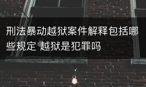 刑法暴动越狱案件解释包括哪些规定 越狱是犯罪吗