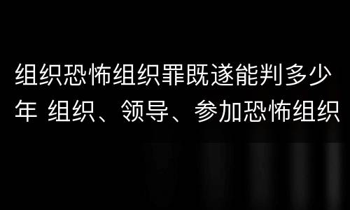 组织恐怖组织罪既遂能判多少年 组织、领导、参加恐怖组织罪