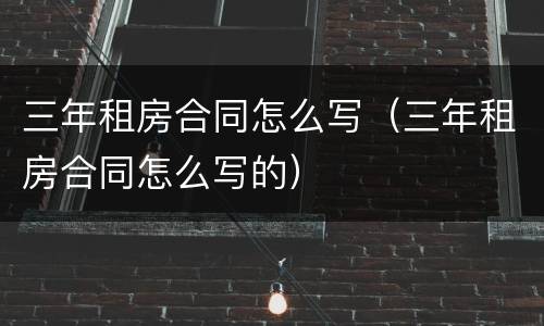 三年租房合同怎么写（三年租房合同怎么写的）
