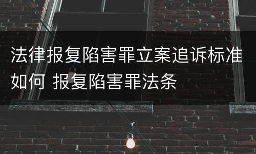 法律报复陷害罪立案追诉标准如何 报复陷害罪法条
