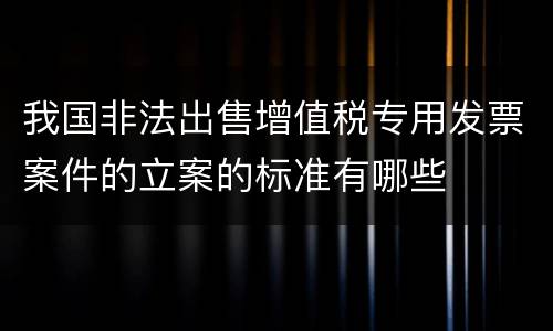 我国非法出售增值税专用发票案件的立案的标准有哪些