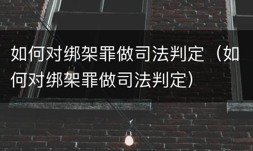 如何对绑架罪做司法判定（如何对绑架罪做司法判定）