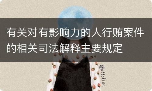 有关对有影响力的人行贿案件的相关司法解释主要规定