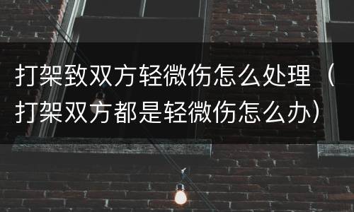 打架致双方轻微伤怎么处理（打架双方都是轻微伤怎么办）