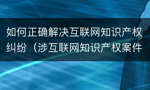如何正确解决互联网知识产权纠纷（涉互联网知识产权案件）