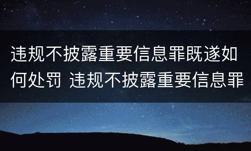 违规不披露重要信息罪既遂如何处罚 违规不披露重要信息罪既遂如何处罚