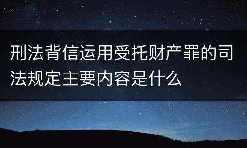 刑法背信运用受托财产罪的司法规定主要内容是什么