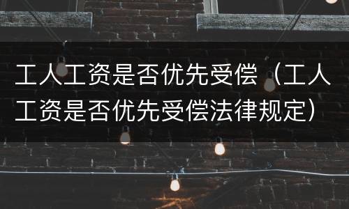 工人工资是否优先受偿（工人工资是否优先受偿法律规定）