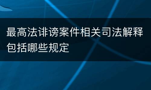 最高法诽谤案件相关司法解释包括哪些规定