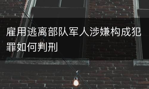 雇用逃离部队军人涉嫌构成犯罪如何判刑