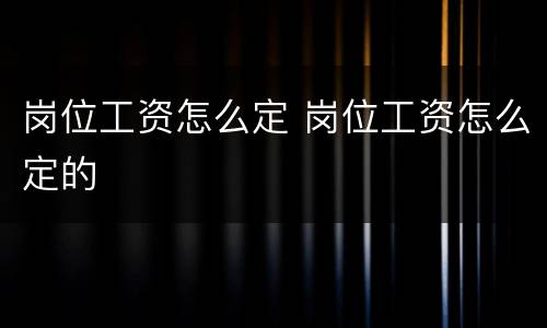 岗位工资怎么定 岗位工资怎么定的